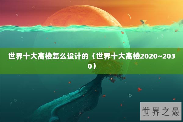 世界十大高楼怎么设计的（世界十大高楼2020~2030）