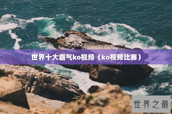 世界十大霸气ko视频（ko视频比赛）