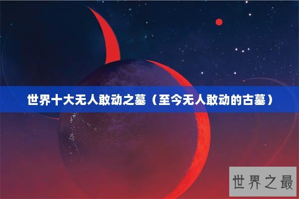 世界十大无人敢动之墓（至今无人敢动的古墓）