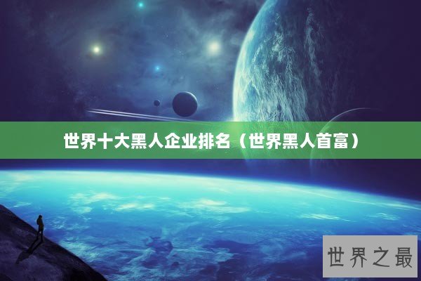 世界十大黑人企业排名（世界黑人首富）