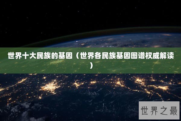 世界十大民族的基因（世界各民族基因图谱权威解读）