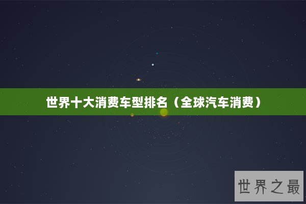 世界十大消费车型排名（全球汽车消费）