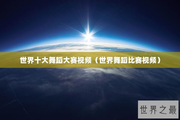 世界十大舞蹈大赛视频（世界舞蹈比赛视频）