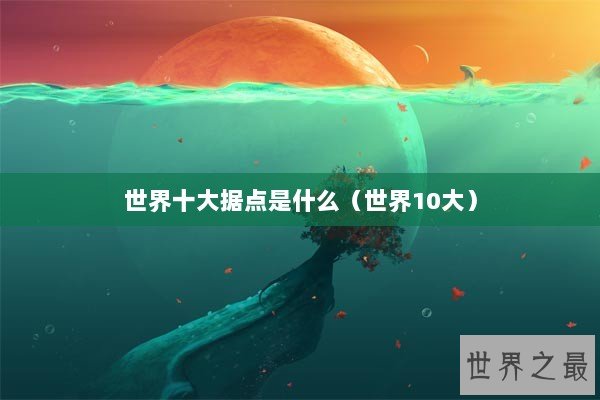 世界十大据点是什么（世界10大）