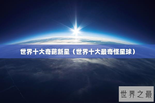 世界十大奇葩新星（世界十大最奇怪星球）