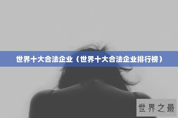 世界十大合法企业（世界十大合法企业排行榜）