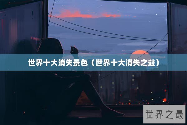 世界十大消失景色（世界十大消失之谜）