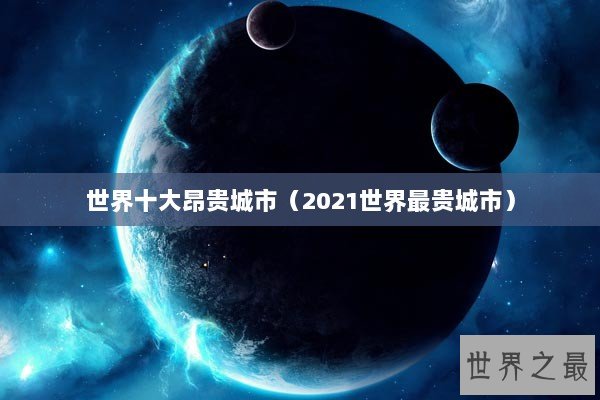 世界十大昂贵城市（2021世界最贵城市）