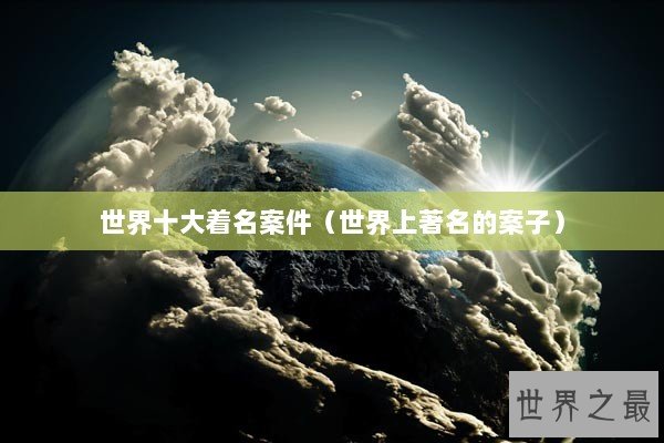 世界十大着名案件（世界上著名的案子）