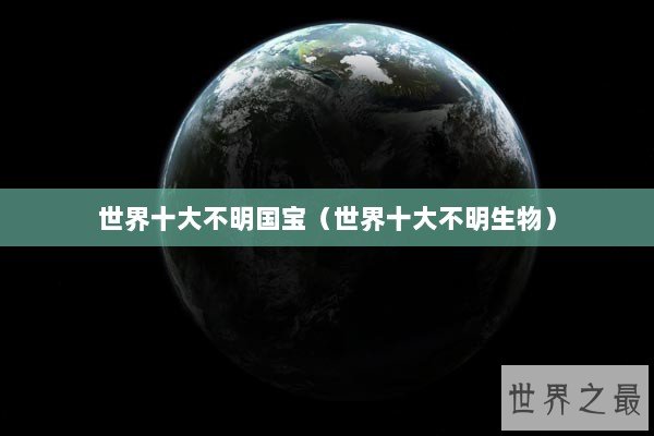 世界十大不明国宝（世界十大不明生物）