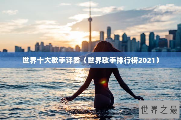 世界十大歌手评委（世界歌手排行榜2021）