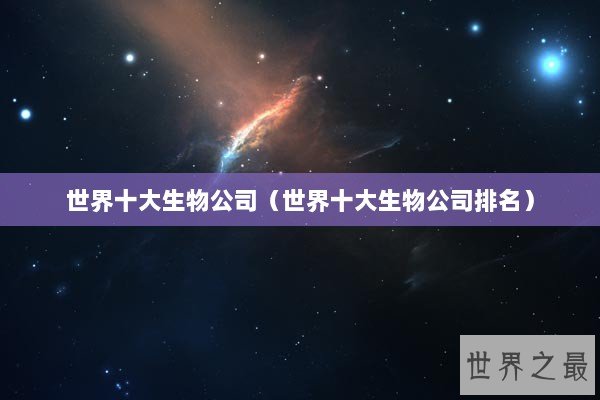 世界十大生物公司（世界十大生物公司排名）