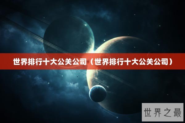 世界排行十大公关公司（世界排行十大公关公司）