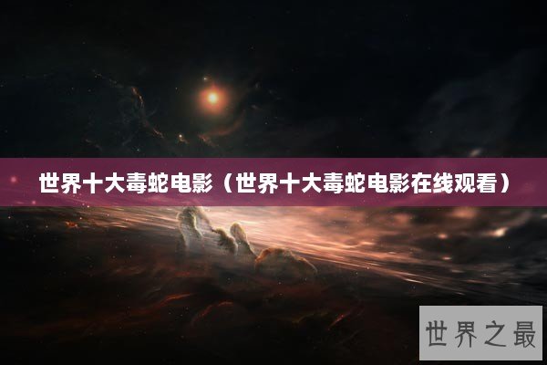 世界十大毒蛇电影（世界十大毒蛇电影在线观看）