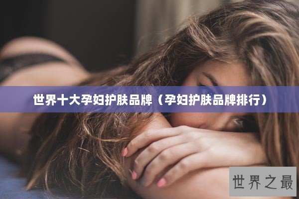 世界十大孕妇护肤品牌（孕妇护肤品牌排行）