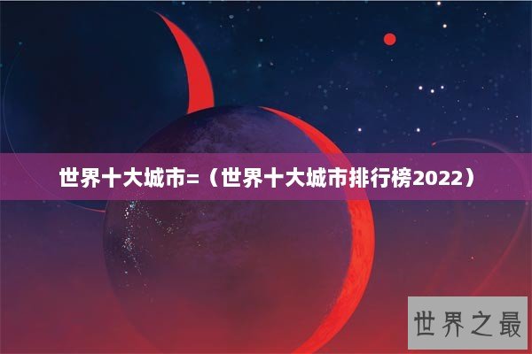 世界十大城市=（世界十大城市排行榜2022）