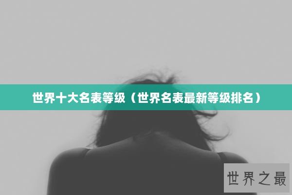 世界十大名表等级（世界名表最新等级排名）