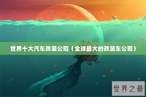 世界十大汽车改装公司（全球最大的改装车公司）