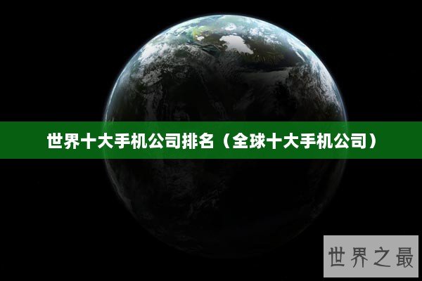 世界十大手机公司排名（全球十大手机公司）