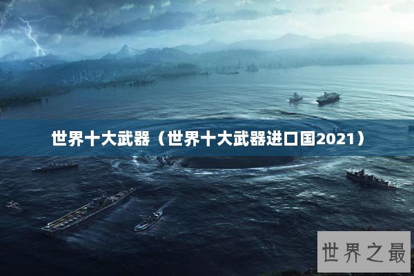 世界十大武器（世界十大武器进口国2021）