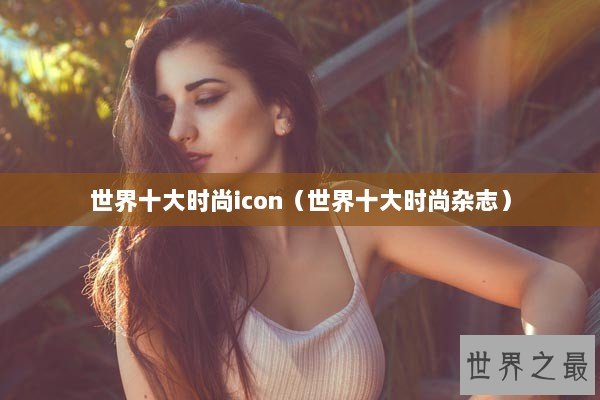 世界十大时尚icon（世界十大时尚杂志）