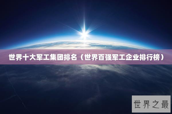 世界十大军工集团排名（世界百强军工企业排行榜）