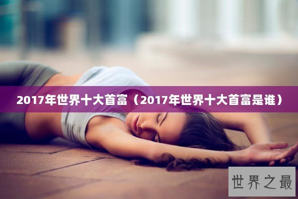 2017年世界十大首富（2017年世界十大首富是谁）