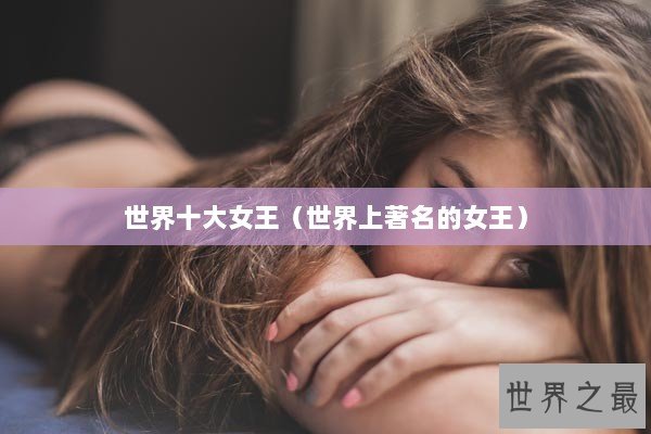 世界十大女王（世界上著名的女王）