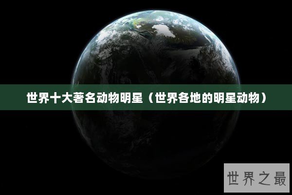 世界十大著名动物明星（世界各地的明星动物）