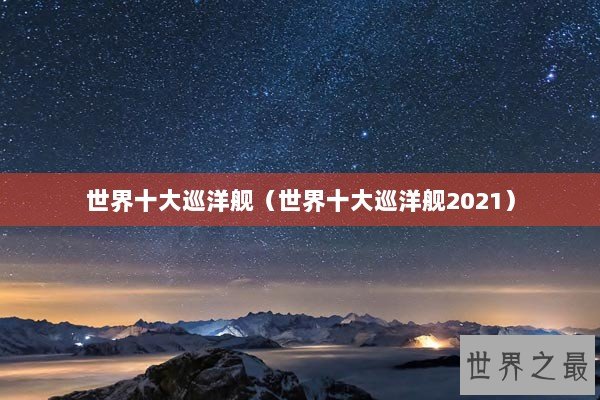 世界十大巡洋舰（世界十大巡洋舰2021）