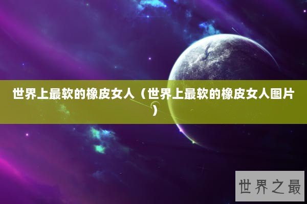 世界上最软的橡皮女人（世界上最软的橡皮女人图片）