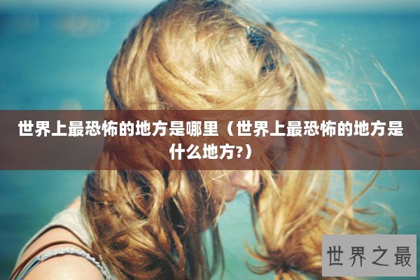 世界上最恐怖的地方是哪里（世界上最恐怖的地方是什么地方?）