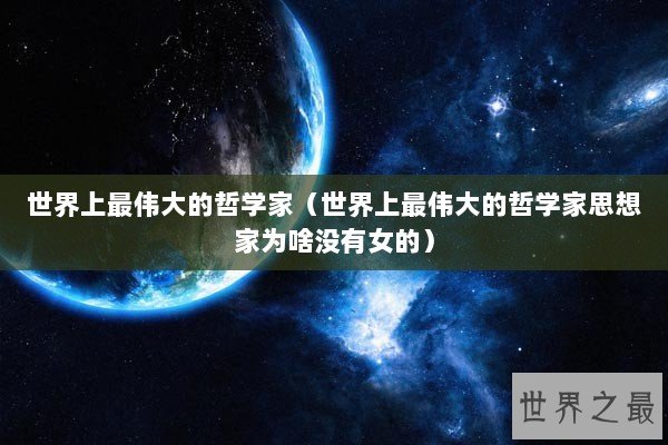 世界上最伟大的哲学家（世界上最伟大的哲学家思想家为啥没有女的）