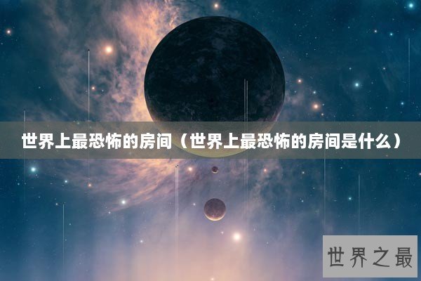 世界上最恐怖的房间（世界上最恐怖的房间是什么）