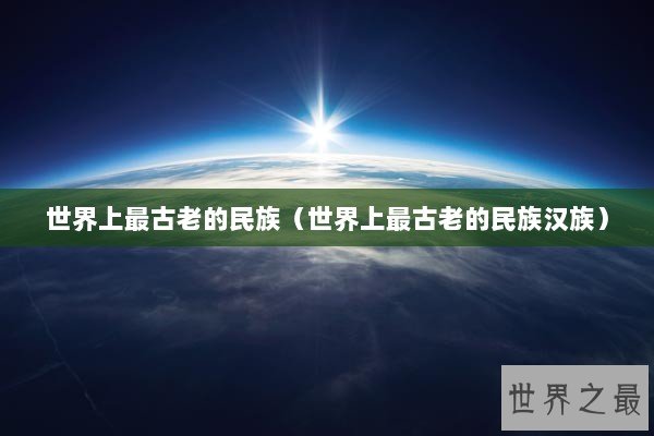 世界上最古老的民族（世界上最古老的民族汉族）