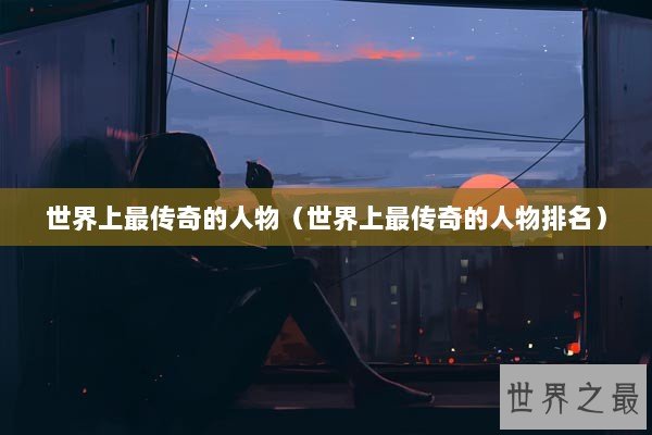 世界上最传奇的人物（世界上最传奇的人物排名）