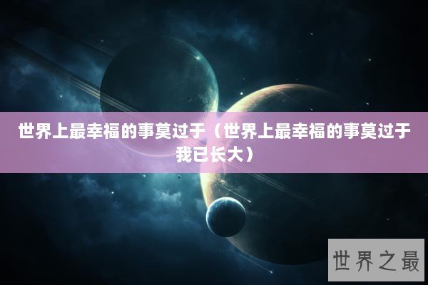 世界上最幸福的事莫过于（世界上最幸福的事莫过于我已长大）