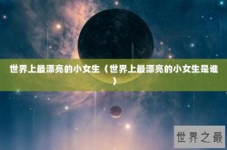 世界上最漂亮的小女生（世界上最漂亮的小女生是谁）