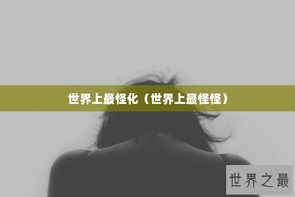 世界上最怪化（世界上最怪怪）