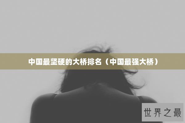 中国最坚硬的大桥排名（中国最强大桥）