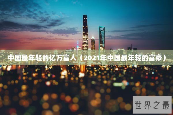 中国最年轻的亿万富人（2021年中国最年轻的富豪）