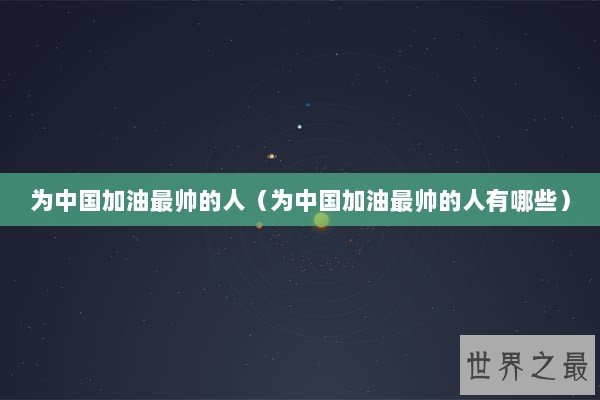 为中国加油最帅的人（为中国加油最帅的人有哪些）