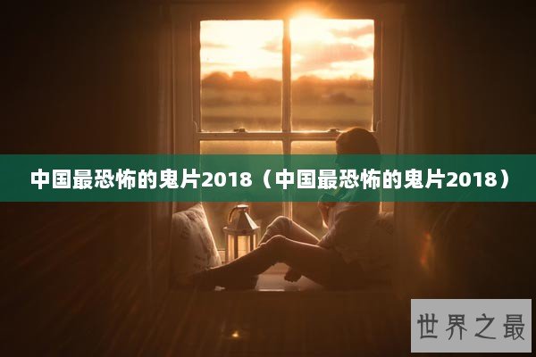 中国最恐怖的鬼片2018（中国最恐怖的鬼片2018）