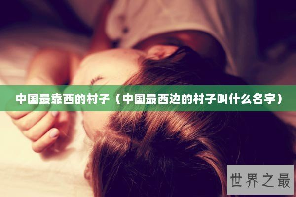 中国最靠西的村子（中国最西边的村子叫什么名字）