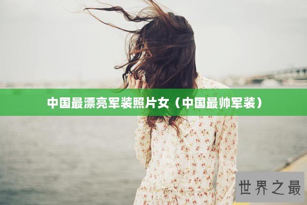 中国最漂亮军装照片女（中国最帅军装）