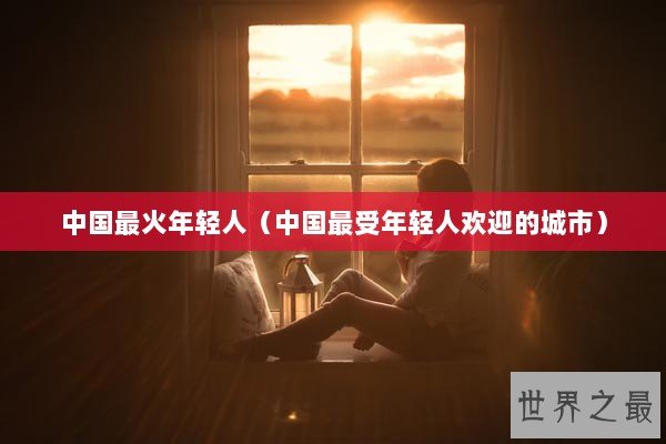 中国最火年轻人（中国最受年轻人欢迎的城市）