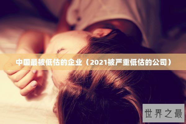 中国最被低估的企业（2021被严重低估的公司）