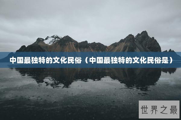 中国最独特的文化民俗（中国最独特的文化民俗是）