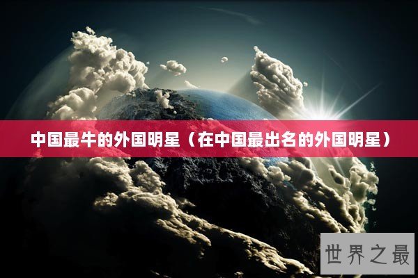 中国最牛的外国明星（在中国最出名的外国明星）