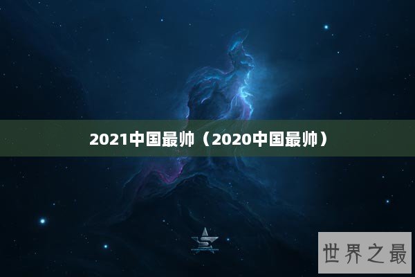 2021中国最帅（2020中国最帅）